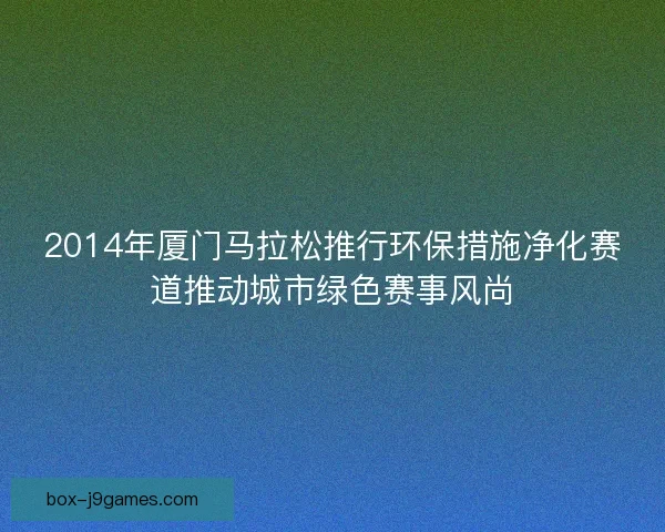 2014年厦门马拉松推行环保措施净化赛道推动城市绿色赛事风尚