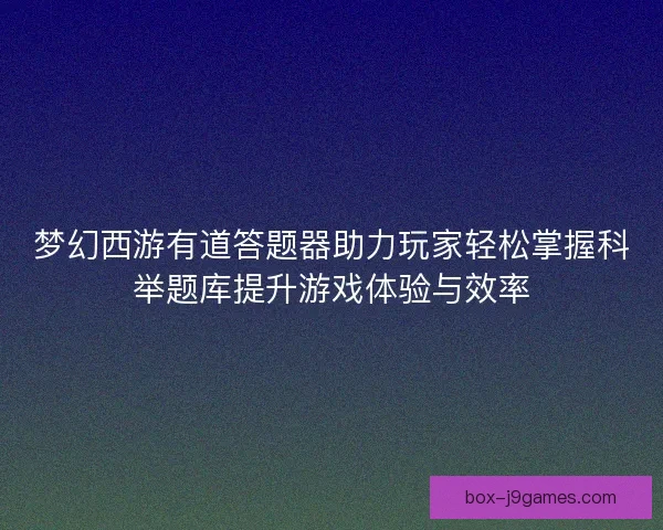 梦幻西游有道答题器助力玩家轻松掌握科举题库提升游戏体验与效率