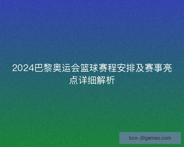 2024巴黎奥运会篮球赛程安排及赛事亮点详细解析