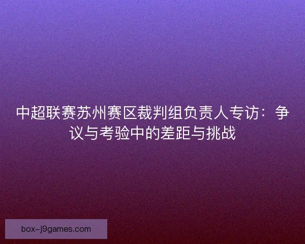 中超联赛苏州赛区裁判组负责人专访：争议与考验中的差距与挑战