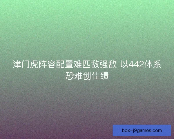 津门虎阵容配置难匹敌强敌 以442体系恐难创佳绩